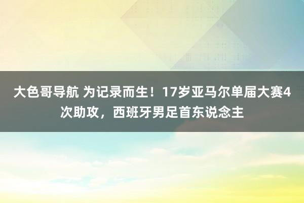 大色哥导航 为记录而生！17岁亚马尔单届大赛4次助攻，西班牙男足首东说念主