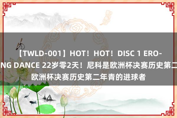 【TWLD-001】HOT！HOT！DISC 1 ERO-BODY BURNING DANCE 22岁零2天！尼科是欧洲杯决赛历史第二年青的进球者