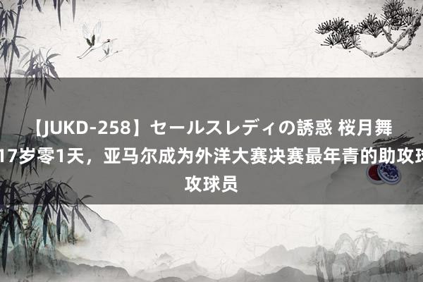 【JUKD-258】セールスレディの誘惑 桜月舞 他 17岁零1天，亚马尔成为外洋大赛决赛最年青的助攻球员