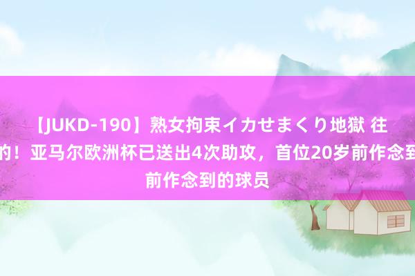 【JUKD-190】熟女拘束イカせまくり地獄 往时是你的！亚马尔欧洲杯已送出4次助攻，首位20岁前作念到的球员