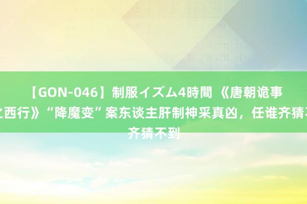 【GON-046】制服イズム4時間 《唐朝诡事录之西行》“降魔变”案东谈主肝制神采真凶，任谁齐猜不到