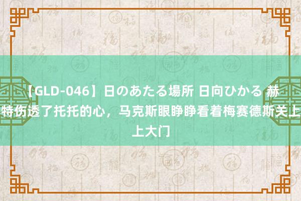 【GLD-046】日のあたる場所 日向ひかる 赫尔穆特伤透了托托的心，马克斯眼睁睁看着梅赛德斯关上大门