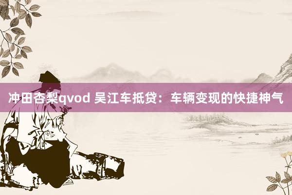 冲田杏梨qvod 吴江车抵贷：车辆变现的快捷神气