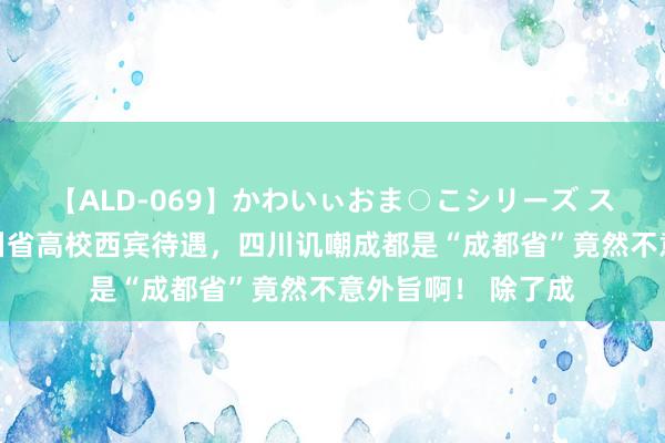 【ALD-069】かわいぃおま○こシリーズ スクール水着編 四川省高校西宾待遇，四川讥嘲成都是“成都省”竟然不意外旨啊！ 除了成