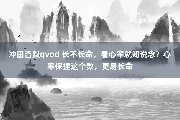 冲田杏梨qvod 长不长命，看心率就知说念？心率保捏这个数，更易长命