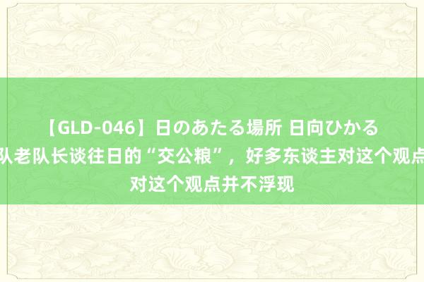 【GLD-046】日のあたる場所 日向ひかる 一个出产队老队长谈往日的“交公粮”，好多东谈主对这个观点并不浮现