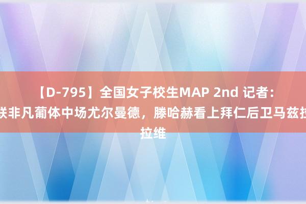 【D-795】全国女子校生MAP 2nd 记者：曼联非凡葡体中场尤尔曼德，滕哈赫看上拜仁后卫马兹拉维