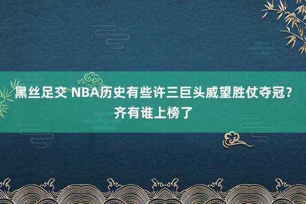 黑丝足交 NBA历史有些许三巨头威望胜仗夺冠？齐有谁上榜了