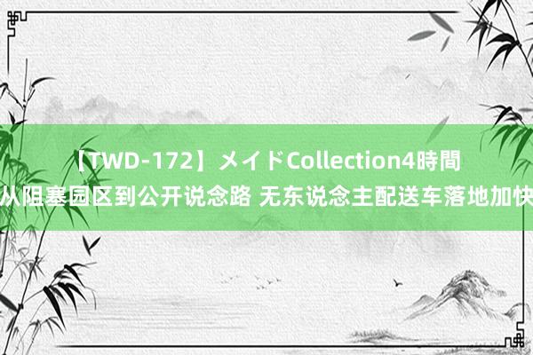 【TWD-172】メイドCollection4時間 从阻塞园区到公开说念路 无东说念主配送车落地加快