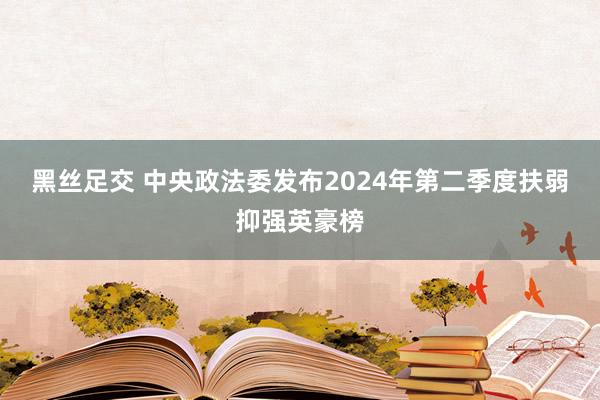 黑丝足交 中央政法委发布2024年第二季度扶弱抑强英豪榜