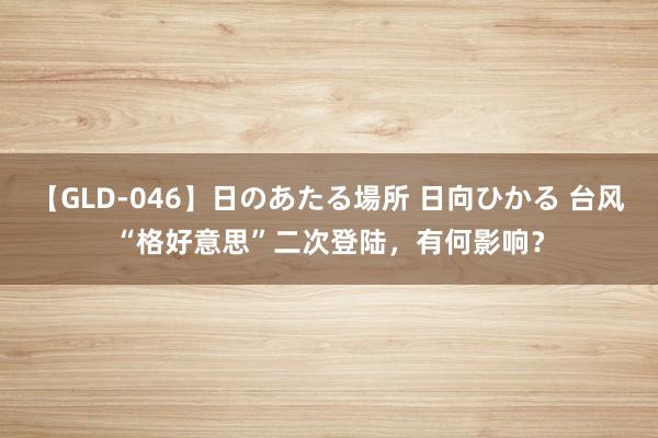 【GLD-046】日のあたる場所 日向ひかる 台风“格好意思”二次登陆，有何影响？