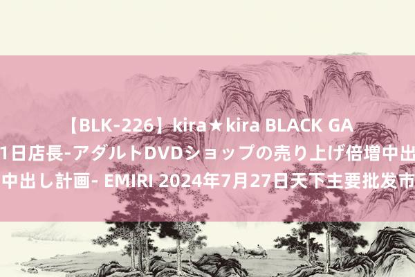 【BLK-226】kira★kira BLACK GAL 黒ギャル露出セクハラ1日店長-アダルトDVDショップの売り上げ倍増中出し計画- EMIRI 2024年7月27日天下主要批发市集山羯羊价钱行情