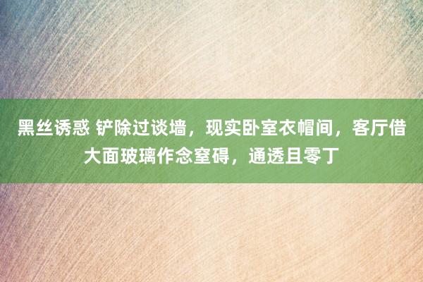 黑丝诱惑 铲除过谈墙，现实卧室衣帽间，客厅借大面玻璃作念窒碍，通透且零丁