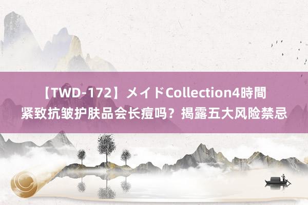 【TWD-172】メイドCollection4時間 紧致抗皱护肤品会长痘吗？揭露五大风险禁忌