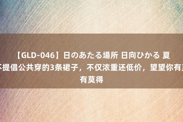 【GLD-046】日のあたる場所 日向ひかる 夏天不提倡公共穿的3条裙子，不仅浓重还低价，望望你有莫得