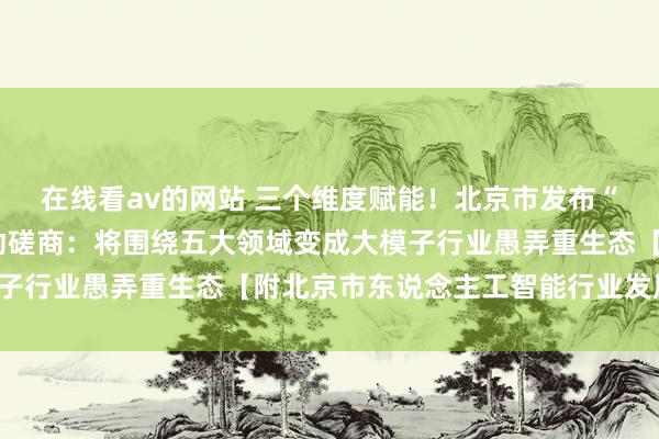 在线看av的网站 三个维度赋能！北京市发布“东说念主工智能+”活动磋商：将围绕五大领域变成大模子行业愚弄重生态【附北京市东说念主工智能行业发展情况】