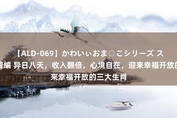 【ALD-069】かわいぃおま○こシリーズ スクール水着編 异日八天，收入翻倍，心境自在，迎来幸福开放的三大生肖