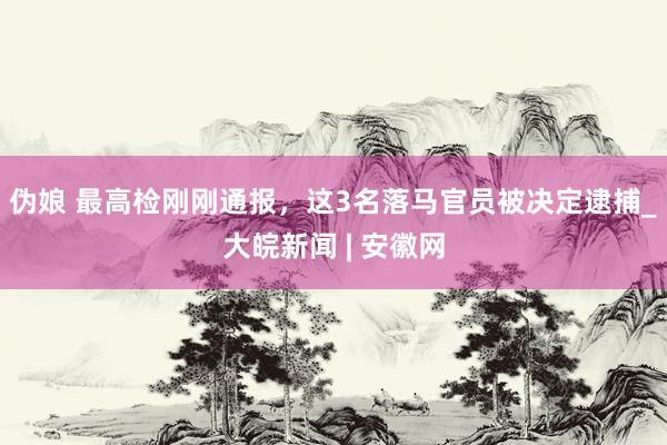 伪娘 最高检刚刚通报，这3名落马官员被决定逮捕_大皖新闻 | 安徽网