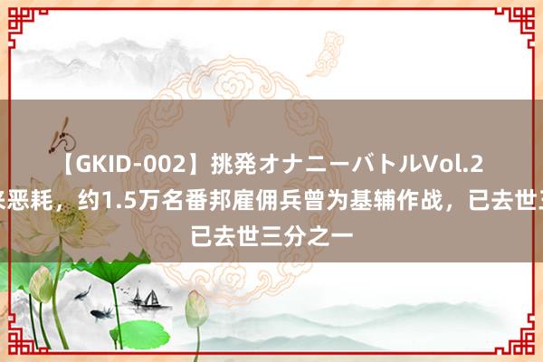 【GKID-002】挑発オナニーバトルVol.2 前哨传来恶耗，约1.5万名番邦雇佣兵曾为基辅作战，已去世三分之一