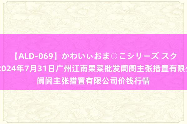 【ALD-069】かわいぃおま○こシリーズ スクール水着編 2024年7月31日广州江南果菜批发阛阓主张措置有限公司价钱行情