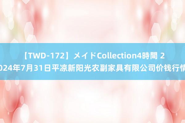 【TWD-172】メイドCollection4時間 2024年7月31日平凉新阳光农副家具有限公司价钱行情