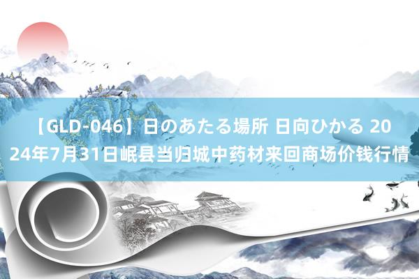 【GLD-046】日のあたる場所 日向ひかる 2024年7月31日岷县当归城中药材来回商场价钱行情