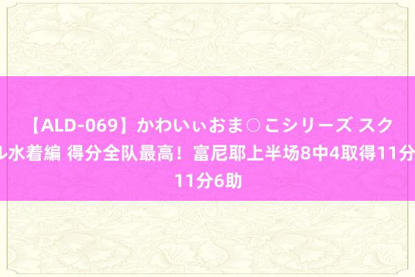 【ALD-069】かわいぃおま○こシリーズ スクール水着編 得分全队最高！富尼耶上半场8中4取得11分6助