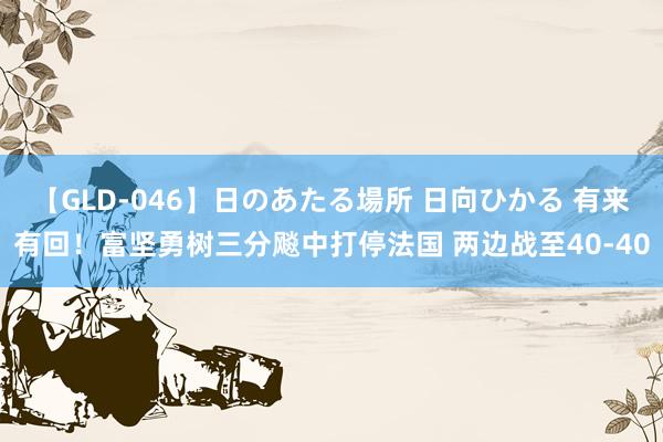 【GLD-046】日のあたる場所 日向ひかる 有来有回！富坚勇树三分飚中打停法国 两边战至40-40