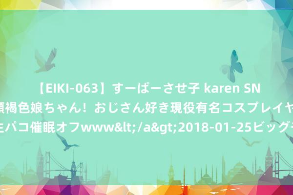 【EIKI-063】すーぱーさせ子 karen SNS炎上騒動でお馴染みのハーフ顔褐色娘ちゃん！おじさん好き現役有名コスプレイヤーの妊娠中出し生パコ催眠オフwww</a>2018-01-25ビッグモーカル&$EIKI119分钟 福建省委决定，体裁林赴任_大皖新闻 | 安徽网