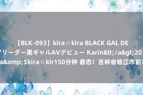 【BLK-093】kira☆kira BLACK GAL DEBUT 元・有名球団チアリーダー黒ギャルAVデビュー Karin</a>2013-04-19kira☆kira&$kira☆kir150分钟 窘态！吉林省临江市副市长夏琨因公燃烧_大皖新闻 | 安徽网