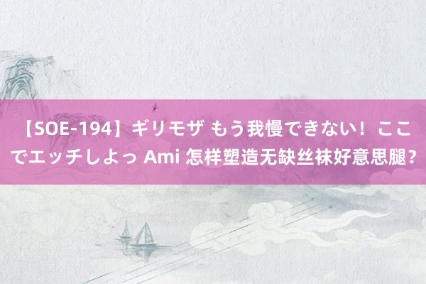 【SOE-194】ギリモザ もう我慢できない！ここでエッチしよっ Ami 怎样塑造无缺丝袜好意思腿？