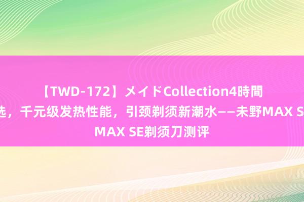 【TWD-172】メイドCollection4時間 七夕耸立精选，千元级发热性能，引颈剃须新潮水——未野MAX SE剃须刀测评