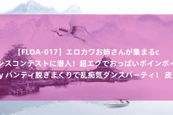 【FLOA-017】エロカワお姉さんが集まるclubのエロティックダンスコンテストに潜入！超エグでおっぱいボインボイン、汗だく全裸Body パンティ脱ぎまくりで乱痴気ダンスパーティ！ 皮尔斯：司机有次打爆加内特后喷垃圾话骂他黑鬼 依然拿德语骂的