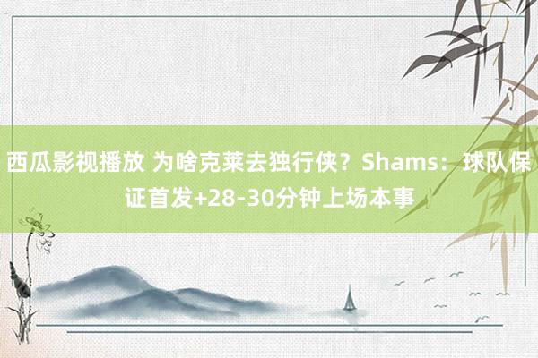 西瓜影视播放 为啥克莱去独行侠？Shams：球队保证首发+28-30分钟上场本事