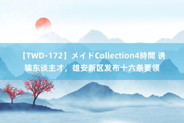 【TWD-172】メイドCollection4時間 诱骗东谈主才，雄安新区发布十六条要领