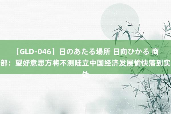 【GLD-046】日のあたる場所 日向ひかる 商务部：望好意思方将不测陡立中国经济发展愉快落到实处