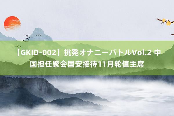 【GKID-002】挑発オナニーバトルVol.2 中国担任聚会国安接待11月轮值主席