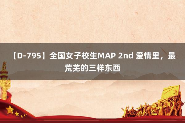 【D-795】全国女子校生MAP 2nd 爱情里，最荒芜的三样东西