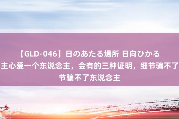 【GLD-046】日のあたる場所 日向ひかる 女东说念主心爱一个东说念主，会有的三种证明，细节骗不了东说念主