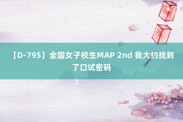 【D-795】全国女子校生MAP 2nd 我大约找到了口试密码