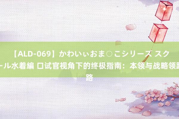 【ALD-069】かわいぃおま○こシリーズ スクール水着編 口试官视角下的终极指南：本领与战略领路