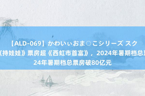 【ALD-069】かわいぃおま○こシリーズ スクール水着編 《持娃娃》票房超《西虹市首富》，2024年暑期档总票房破80亿元