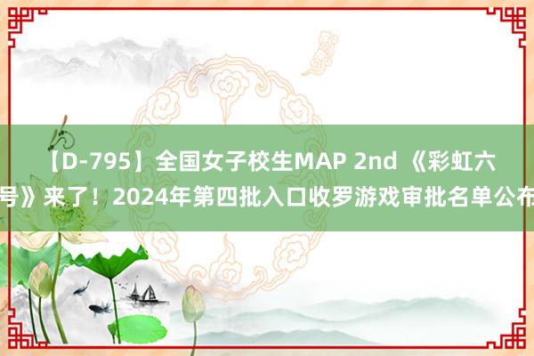 【D-795】全国女子校生MAP 2nd 《彩虹六号》来了！2024年第四批入口收罗游戏审批名单公布