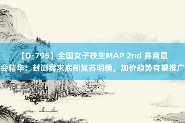 【D-795】全国女子校生MAP 2nd 券商晨会精华：封测需求底部复苏明确，加价趋势有望推广