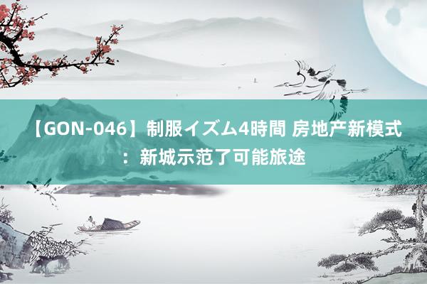 【GON-046】制服イズム4時間 房地产新模式：新城示范了可能旅途