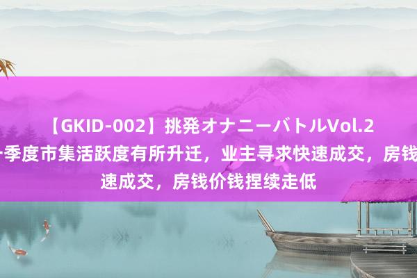 【GKID-002】挑発オナニーバトルVol.2 北京写字楼一季度市集活跃度有所升迁，业主寻求快速成交，房钱价钱捏续走低