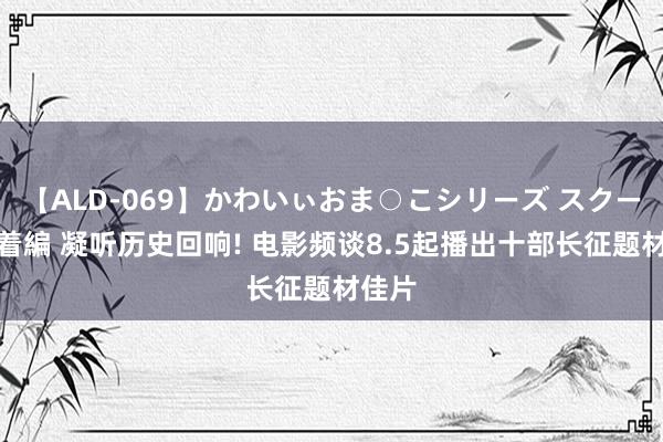 【ALD-069】かわいぃおま○こシリーズ スクール水着編 凝听历史回响! 电影频谈8.5起播出十部长征题材佳片