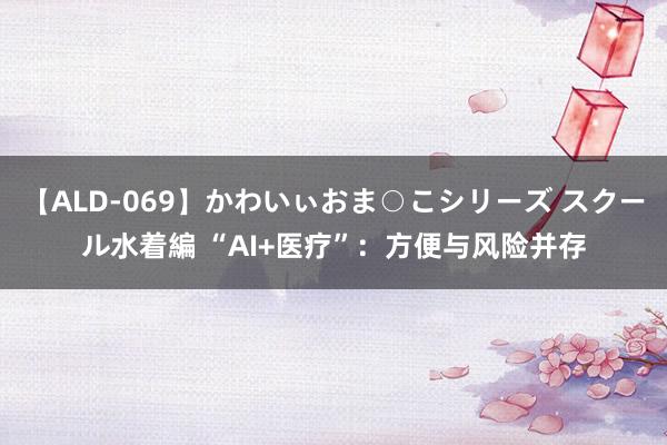 【ALD-069】かわいぃおま○こシリーズ スクール水着編 “AI+医疗”：方便与风险并存