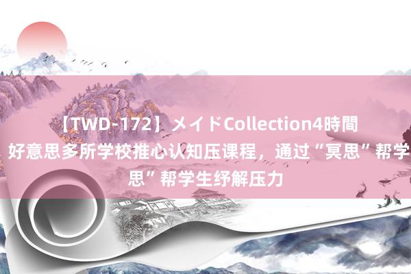 【TWD-172】メイドCollection4時間 好意思媒：好意思多所学校推心认知压课程，通过“冥思”帮学生纾解压力