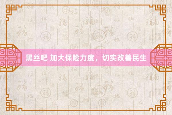 黑丝吧 加大保险力度，切实改善民生